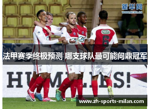 法甲赛季终极预测 哪支球队最可能问鼎冠军 法甲赛季终极预测 哪支球队最可能问鼎冠军