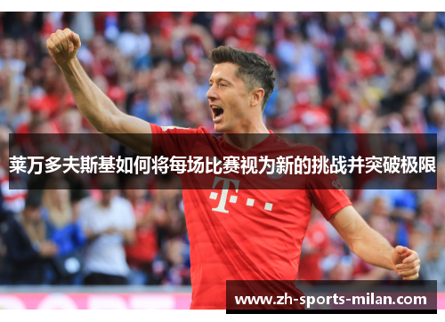 莱万多夫斯基如何将每场比赛视为新的挑战并突破极限 莱万多夫斯基如何将每场比赛视为新的挑战并突破极限