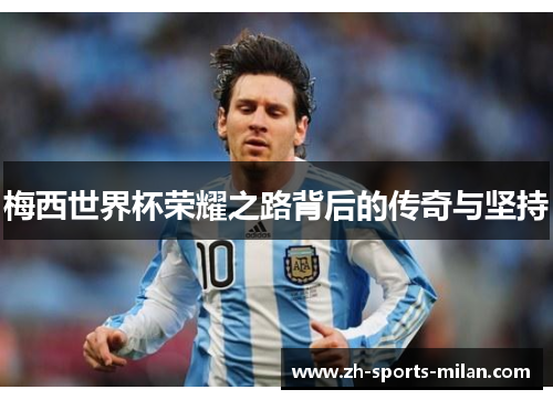 梅西世界杯荣耀之路背后的传奇与坚持 梅西世界杯荣耀之路背后的传奇与坚持