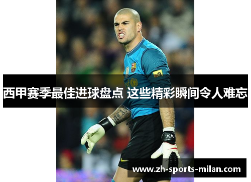 西甲赛季最佳进球盘点 这些精彩瞬间令人难忘 西甲赛季最佳进球盘点 这些精彩瞬间令人难忘
