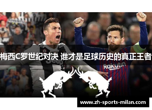 梅西C罗世纪对决 谁才是足球历史的真正王者 梅西C罗世纪对决 谁才是足球历史的真正王者