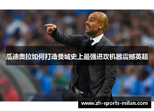 瓜迪奥拉如何打造曼城史上最强进攻机器震撼英超 瓜迪奥拉如何打造曼城史上最强进攻机器震撼英超