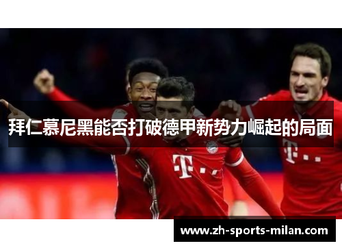 拜仁慕尼黑能否打破德甲新势力崛起的局面 拜仁慕尼黑能否打破德甲新势力崛起的局面