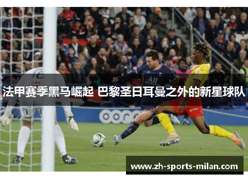 法甲赛季黑马崛起 巴黎圣日耳曼之外的新星球队 法甲赛季黑马崛起 巴黎圣日耳曼之外的新星球队