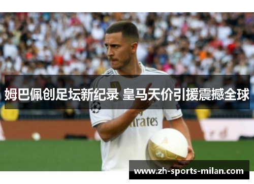 姆巴佩创足坛新纪录 皇马天价引援震撼全球 姆巴佩创足坛新纪录 皇马天价引援震撼全球