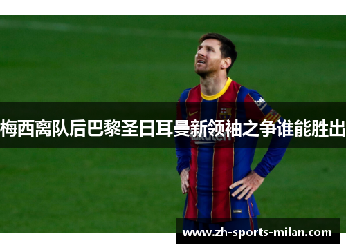 梅西离队后巴黎圣日耳曼新领袖之争谁能胜出 梅西离队后巴黎圣日耳曼新领袖之争谁能胜出