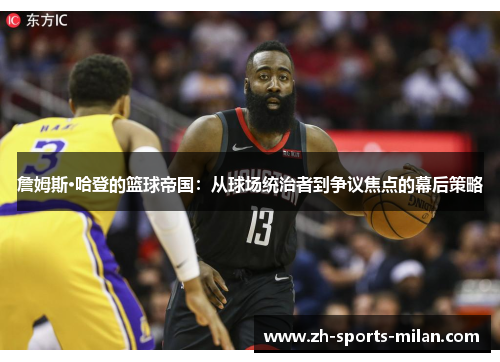 詹姆斯·哈登的篮球帝国:从球场统治者到争议焦点的幕后策略 詹姆斯·哈登的篮球帝国:从球场统治者到争议焦点的幕后策略