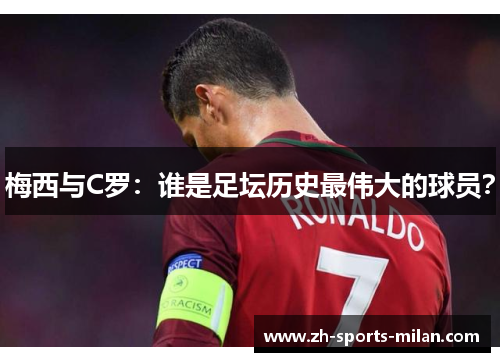 梅西与C罗:谁是足坛历史最伟大的球员? 梅西与C罗:谁是足坛历史最伟大的球员?