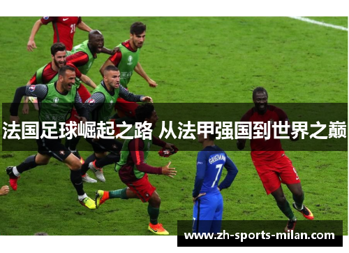 法国足球崛起之路 从法甲强国到世界之巅 法国足球崛起之路 从法甲强国到世界之巅