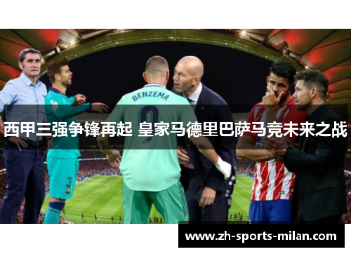 西甲三强争锋再起 皇家马德里巴萨马竞未来之战 西甲三强争锋再起 皇家马德里巴萨马竞未来之战