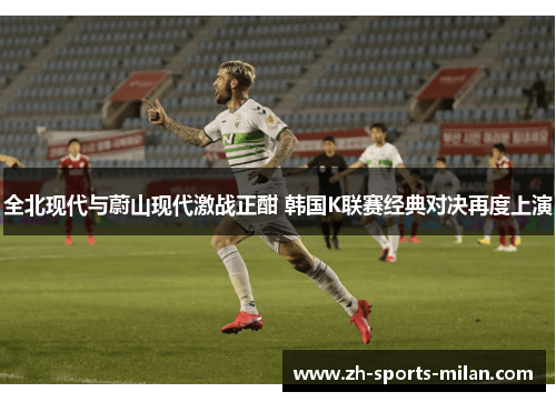 全北现代与蔚山现代激战正酣 韩国K联赛经典对决再度上演 全北现代与蔚山现代激战正酣 韩国K联赛经典对决再度上演