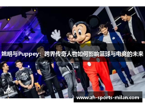 姚明与Puppey:跨界传奇人物如何影响篮球与电竞的未来 姚明与Puppey:跨界传奇人物如何影响篮球与电竞的未来