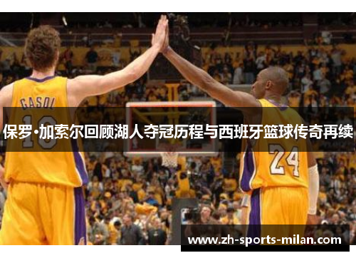 保罗·加索尔回顾湖人夺冠历程与西班牙篮球传奇再续 保罗·加索尔回顾湖人夺冠历程与西班牙篮球传奇再续