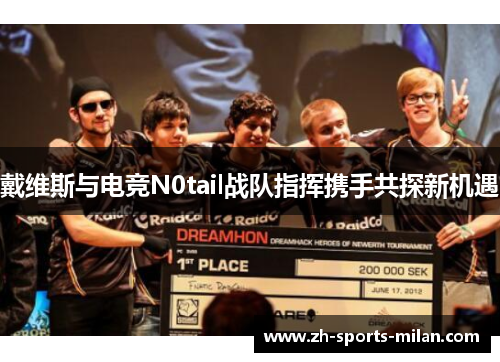 戴维斯与电竞N0tail战队指挥携手共探新机遇 戴维斯与电竞N0tail战队指挥携手共探新机遇