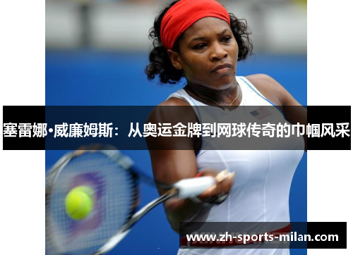 塞雷娜·威廉姆斯:从奥运金牌到网球传奇的巾帼风采 塞雷娜·威廉姆斯:从奥运金牌到网球传奇的巾帼风采