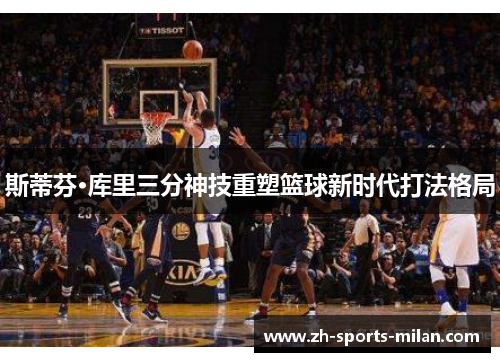 斯蒂芬·库里三分神技重塑篮球新时代打法格局 斯蒂芬·库里三分神技重塑篮球新时代打法格局