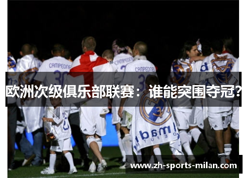 欧洲次级俱乐部联赛：谁能突围夺冠？