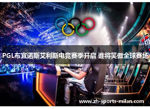 PGL布宜诺斯艾利斯电竞赛季开启 谁将笑傲全球赛场