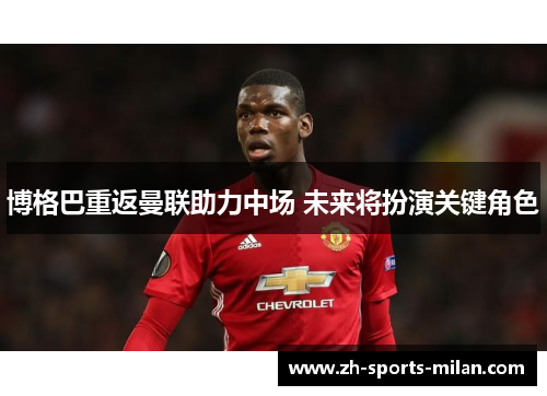 博格巴重返曼联助力中场 未来将扮演关键角色 博格巴重返曼联助力中场 未来将扮演关键角色