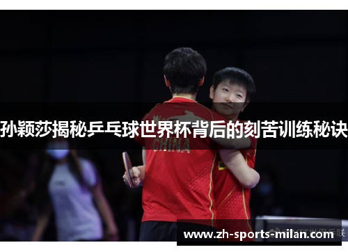 孙颖莎揭秘乒乓球世界杯背后的刻苦训练秘诀 孙颖莎揭秘乒乓球世界杯背后的刻苦训练秘诀