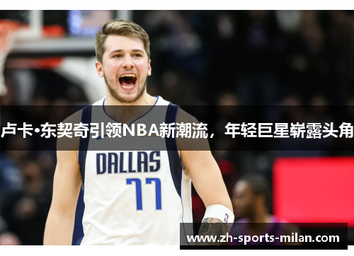 卢卡·东契奇引领NBA新潮流,年轻巨星崭露头角 卢卡·东契奇引领NBA新潮流,年轻巨星崭露头角