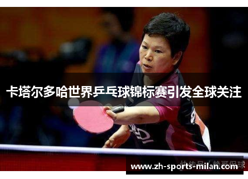 卡塔尔多哈世界乒乓球锦标赛引发全球关注 卡塔尔多哈世界乒乓球锦标赛引发全球关注