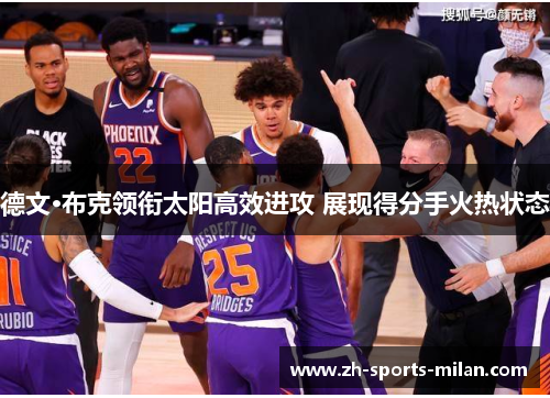 德文·布克领衔太阳高效进攻 展现得分手火热状态 德文·布克领衔太阳高效进攻 展现得分手火热状态
