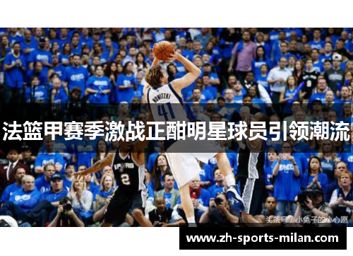 法篮甲赛季激战正酣明星球员引领潮流 法篮甲赛季激战正酣明星球员引领潮流