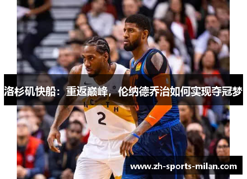 洛杉矶快船:重返巅峰,伦纳德乔治如何实现夺冠梦 洛杉矶快船:重返巅峰,伦纳德乔治如何实现夺冠梦
