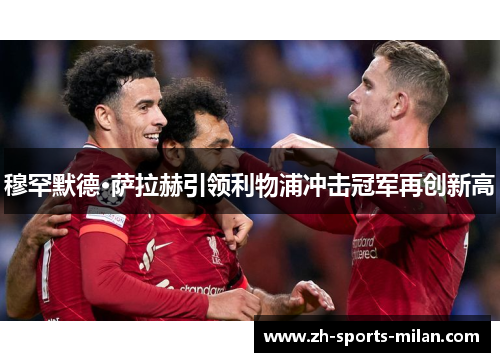 穆罕默德·萨拉赫引领利物浦冲击冠军再创新高 穆罕默德·萨拉赫引领利物浦冲击冠军再创新高