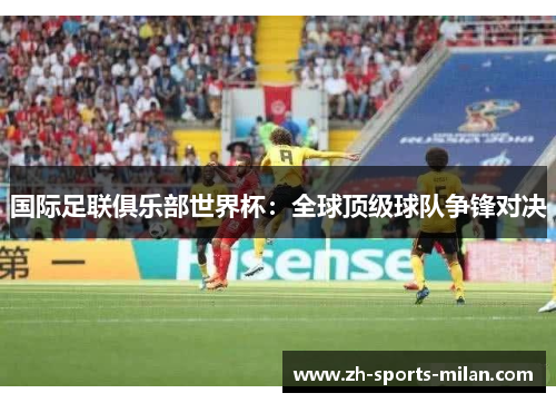 国际足联俱乐部世界杯:全球顶级球队争锋对决 国际足联俱乐部世界杯:全球顶级球队争锋对决