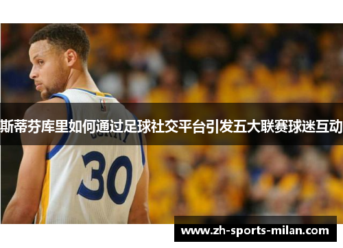 斯蒂芬库里如何通过足球社交平台引发五大联赛球迷互动 斯蒂芬库里如何通过足球社交平台引发五大联赛球迷互动