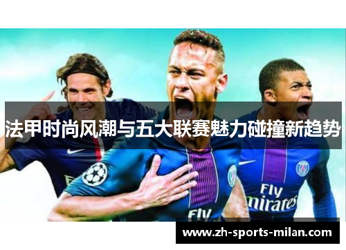 法甲时尚风潮与五大联赛魅力碰撞新趋势 法甲时尚风潮与五大联赛魅力碰撞新趋势