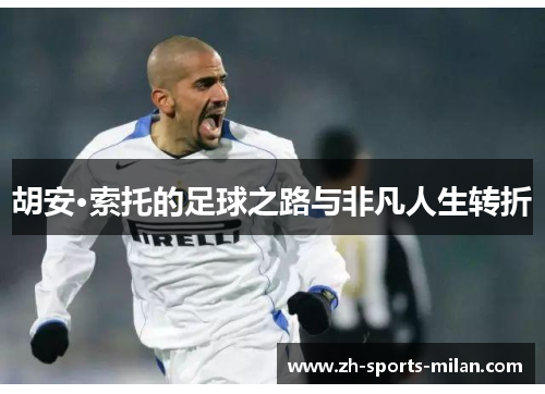 胡安·索托的足球之路与非凡人生转折 胡安·索托的足球之路与非凡人生转折