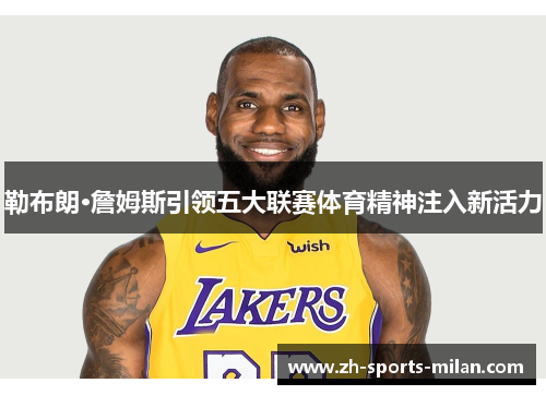 勒布朗·詹姆斯引领五大联赛体育精神注入新活力 勒布朗·詹姆斯引领五大联赛体育精神注入新活力