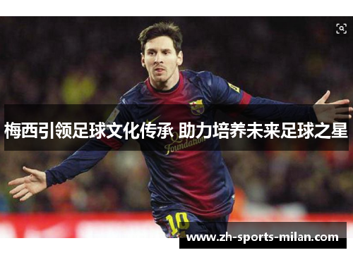 梅西引领足球文化传承 助力培养未来足球之星 梅西引领足球文化传承 助力培养未来足球之星