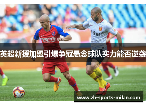英超新援加盟引爆争冠悬念球队实力能否逆袭 英超新援加盟引爆争冠悬念球队实力能否逆袭
