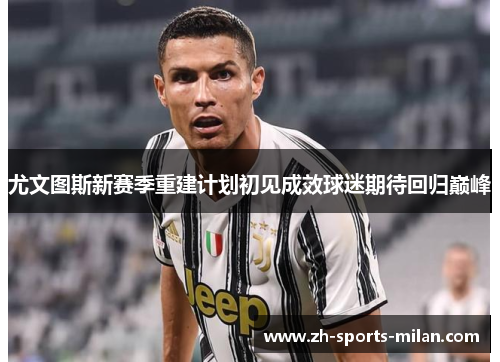 尤文图斯新赛季重建计划初见成效球迷期待回归巅峰 尤文图斯新赛季重建计划初见成效球迷期待回归巅峰