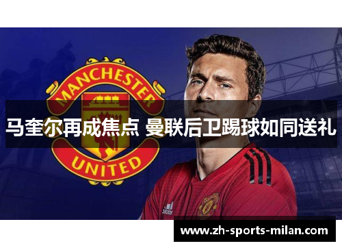 马奎尔再成焦点 曼联后卫踢球如同送礼 马奎尔再成焦点 曼联后卫踢球如同送礼