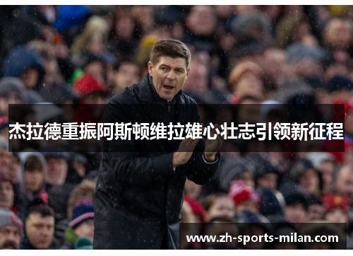 杰拉德重振阿斯顿维拉雄心壮志引领新征程 杰拉德重振阿斯顿维拉雄心壮志引领新征程