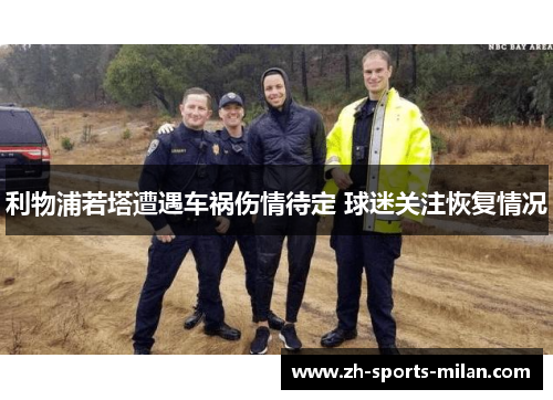 利物浦若塔遭遇车祸伤情待定 球迷关注恢复情况 利物浦若塔遭遇车祸伤情待定 球迷关注恢复情况