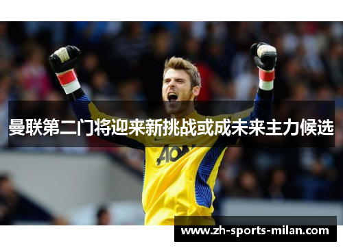 曼联第二门将迎来新挑战或成未来主力候选 曼联第二门将迎来新挑战或成未来主力候选