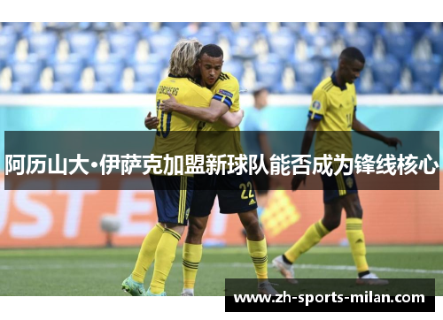 阿历山大·伊萨克加盟新球队能否成为锋线核心 阿历山大·伊萨克加盟新球队能否成为锋线核心