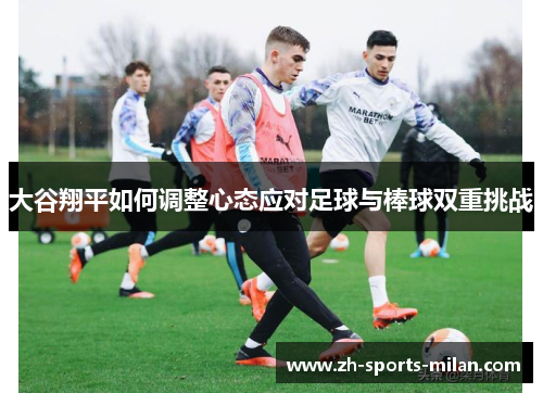 大谷翔平如何调整心态应对足球与棒球双重挑战