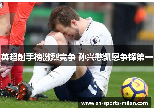 英超射手榜激烈竞争 孙兴慜凯恩争锋第一 英超射手榜激烈竞争 孙兴慜凯恩争锋第一