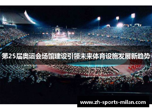 第25届奥运会场馆建设引领未来体育设施发展新趋势